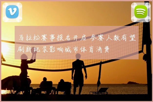 马拉松赛事报名开启 参赛人数有望刷新纪录影响城市体育消费