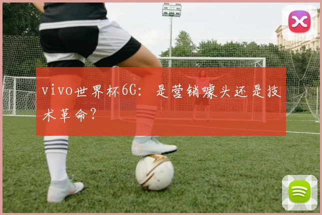 vivo世界杯6G:是营销噱头还是技术革命?