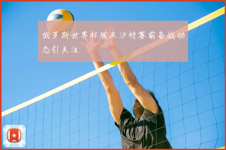 俄罗斯世界杯埃及沙特赛前备战动态引关注