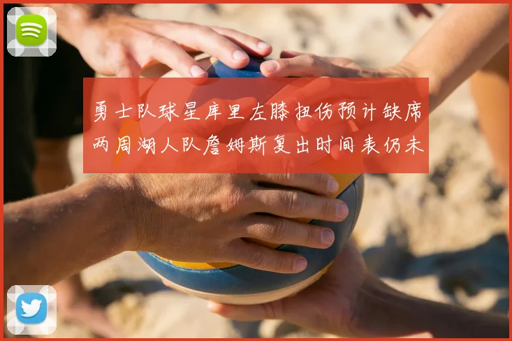勇士队球星库里左膝扭伤预计缺席两周湖人队詹姆斯复出时间表仍未确定