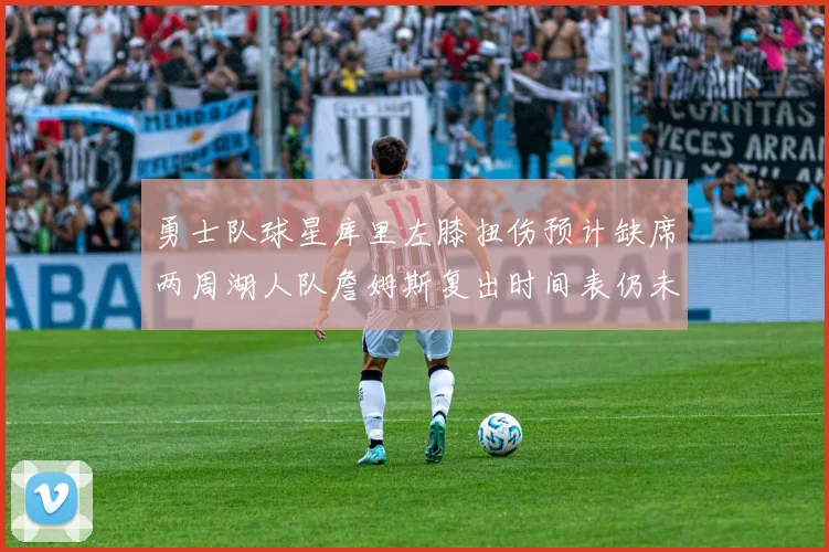 勇士队球星库里左膝扭伤预计缺席两周湖人队詹姆斯复出时间表仍未确定