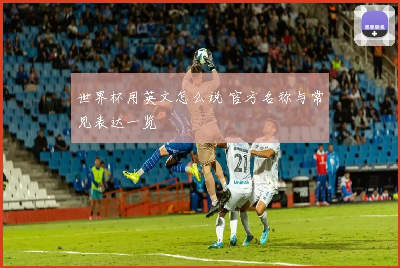 世界杯用英文怎么说 官方名称与常见表达一览