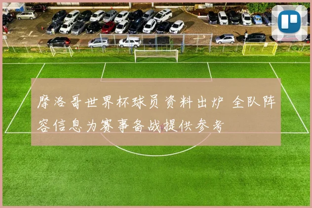 摩洛哥世界杯球员资料出炉 全队阵容信息为赛事备战提供参考