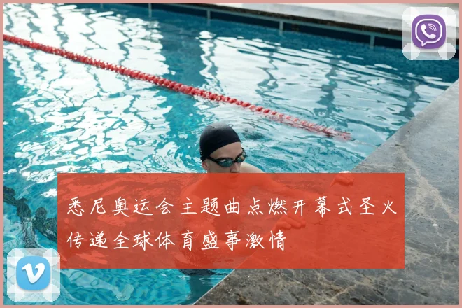 悉尼奥运会主题曲点燃开幕式圣火传递全球体育盛事激情