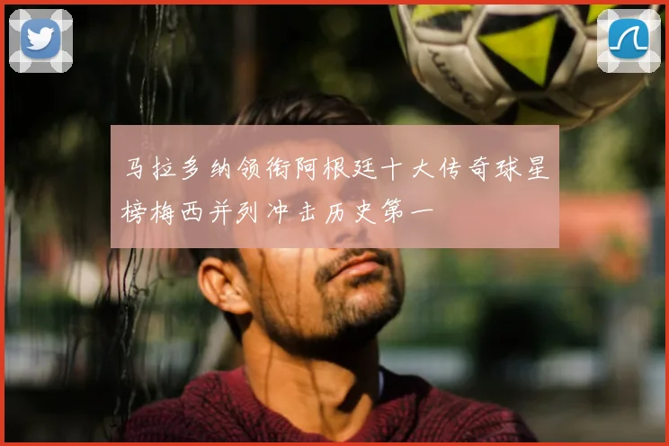 马拉多纳领衔阿根廷十大传奇球星榜梅西并列冲击历史第一