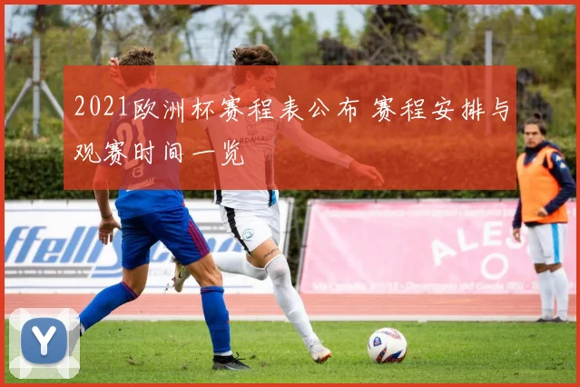 2021欧洲杯赛程表公布 赛程安排与观赛时间一览