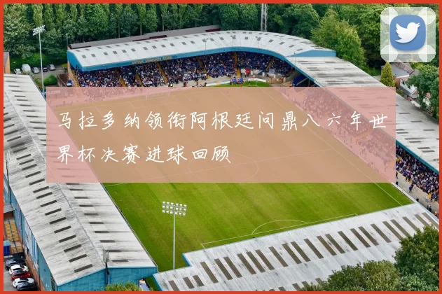 马拉多纳领衔阿根廷问鼎八六年世界杯决赛进球回顾
