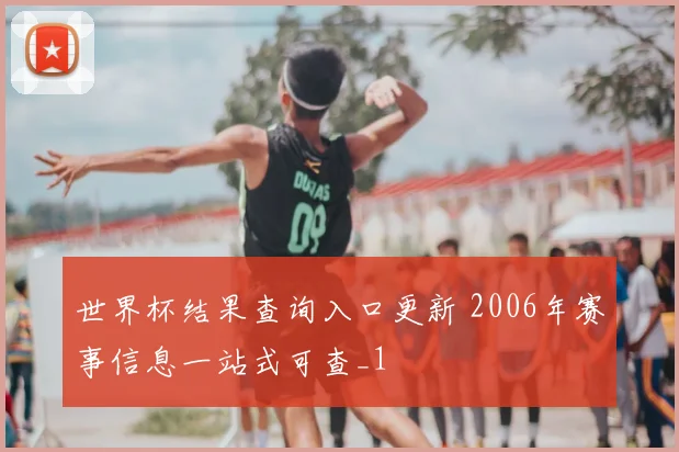 世界杯结果查询入口更新 2006年赛事信息一站式可查_1