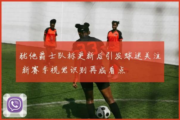 犹他爵士队标更新后引发球迷关注 新赛季视觉识别再成看点