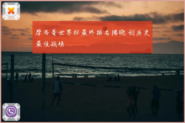 摩洛哥世界杯最终排名揭晓 创历史最佳战绩