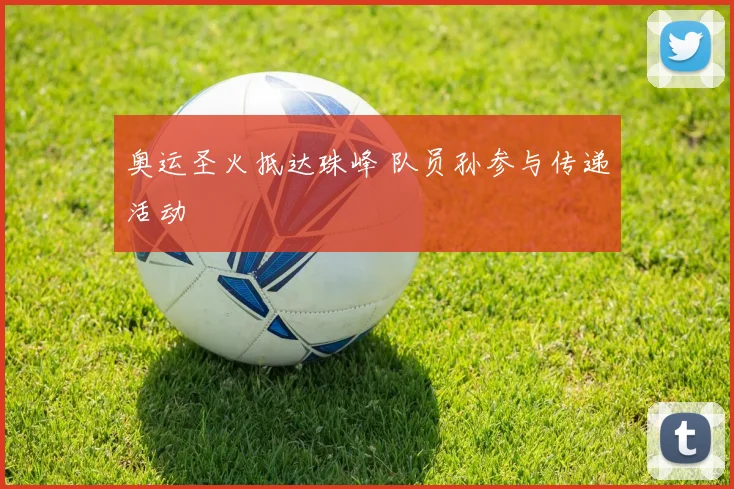 奥运圣火抵达珠峰 队员孙参与传递活动