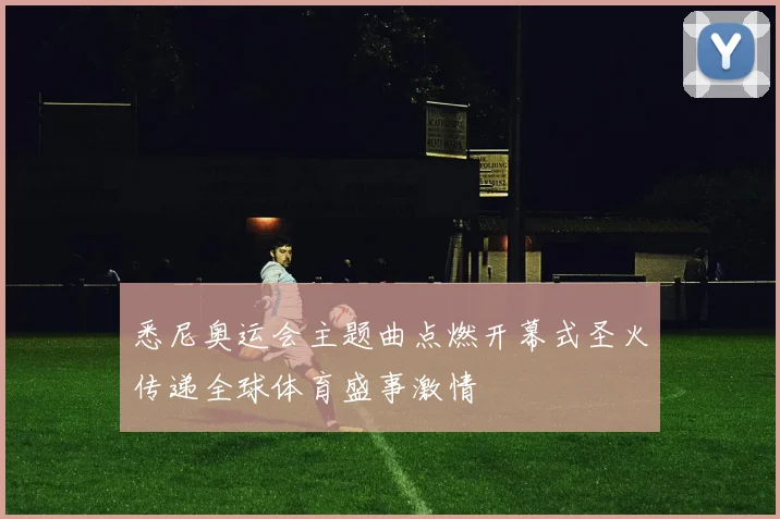 悉尼奥运会主题曲点燃开幕式圣火传递全球体育盛事激情