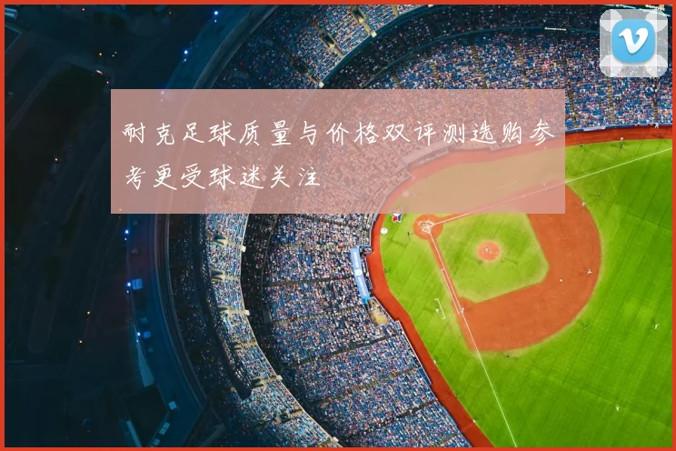 耐克足球质量与价格双评测选购参考更受球迷关注