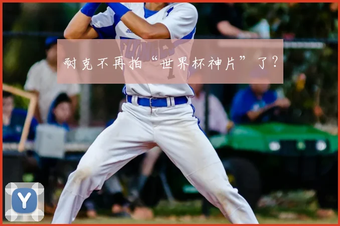 耐克不再拍“世界杯神片”了？