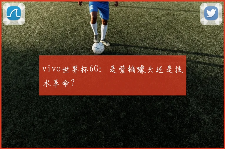 vivo世界杯6G:是营销噱头还是技术革命?