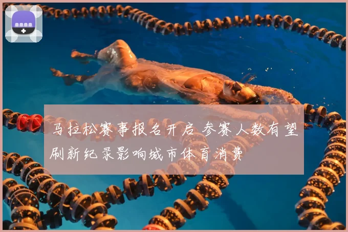 马拉松赛事报名开启 参赛人数有望刷新纪录影响城市体育消费