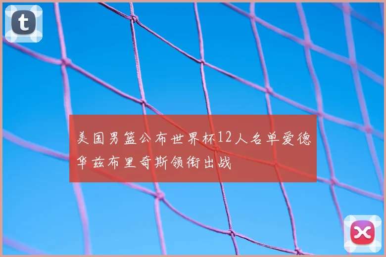 美国男篮公布世界杯12人名单爱德华兹布里奇斯领衔出战