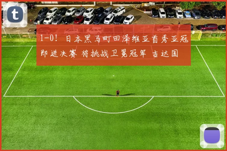 1-0！日本黑马町田泽维亚首秀亚冠即进决赛 将挑战卫冕冠军 吉达国民_迪拜_青年
