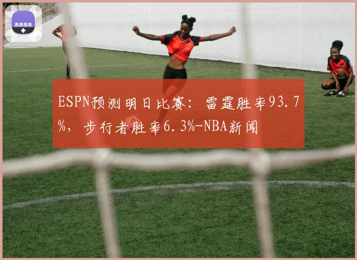 ESPN预测明日比赛：雷霆胜率93.7%，步行者胜率6.3%-NBA新闻