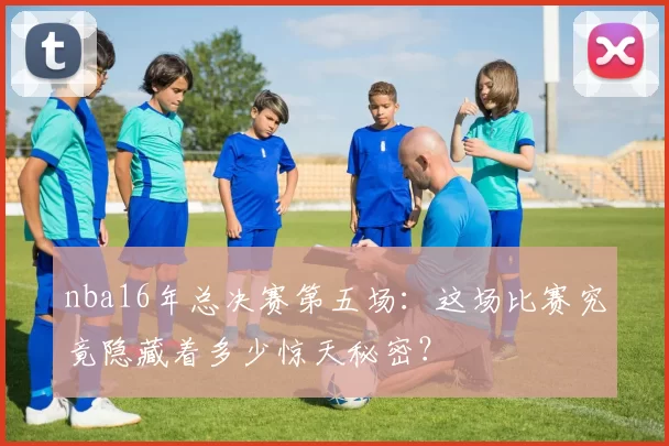 nba16年总决赛第五场：这场比赛究竟隐藏着多少惊天秘密？