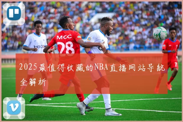 2025最值得收藏的NBA直播网站导航全解析