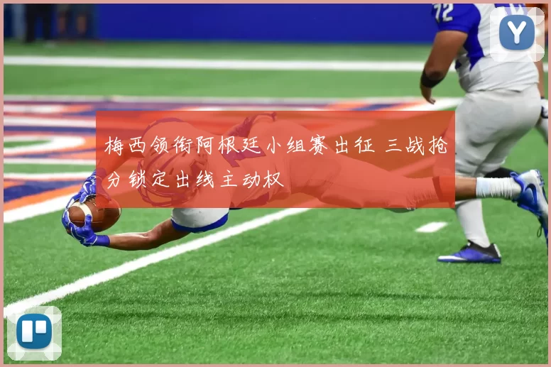 梅西领衔阿根廷小组赛出征 三战抢分锁定出线主动权