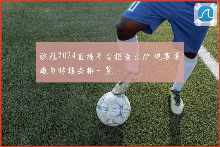 欧冠2024直播平台指南出炉 观赛渠道与转播安排一览