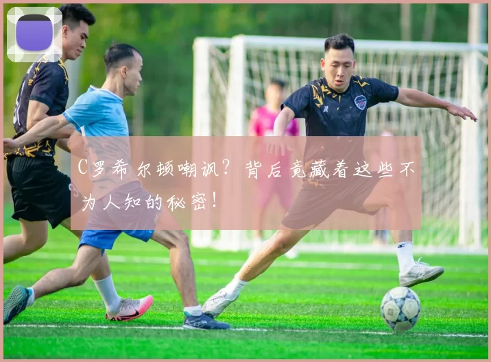 C罗希尔顿嘲讽？背后竟藏着这些不为人知的秘密！