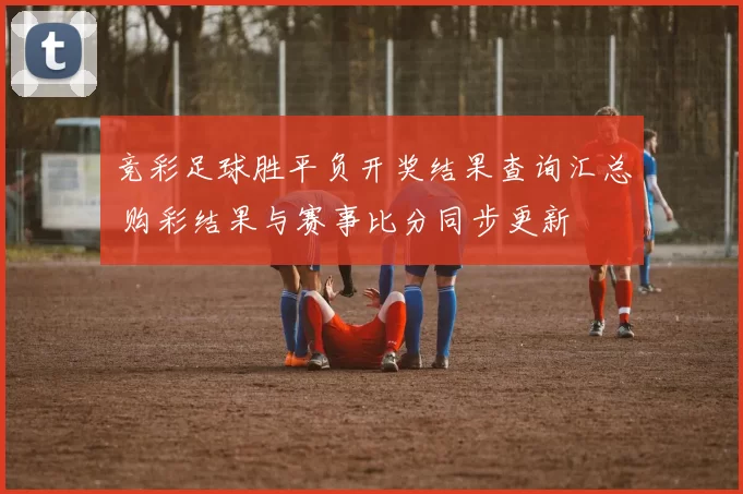 竞彩足球胜平负开奖结果查询汇总 购彩结果与赛事比分同步更新