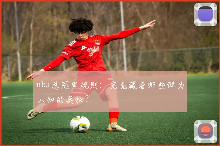 nba总冠军规则：究竟藏着哪些鲜为人知的奥秘？