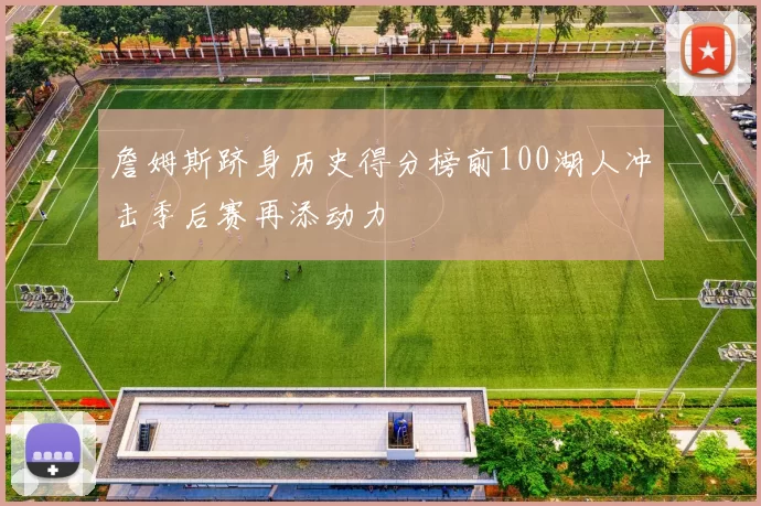 詹姆斯跻身历史得分榜前100湖人冲击季后赛再添动力