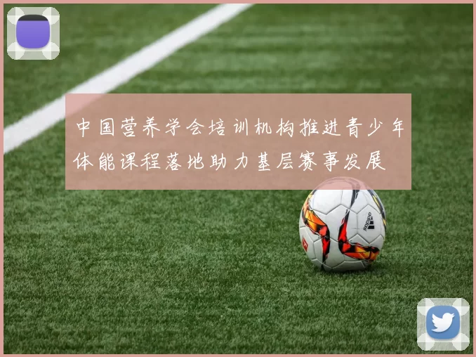 中国营养学会培训机构推进青少年体能课程落地助力基层赛事发展
