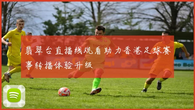 翡翠台直播线观看助力香港足球赛事转播体验升级
