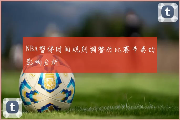 NBA暂停时间规则调整对比赛节奏的影响分析