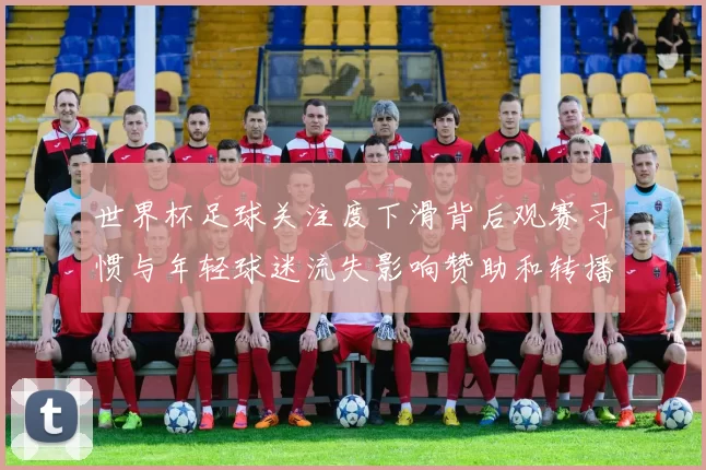 世界杯足球关注度下滑背后观赛习惯与年轻球迷流失影响赞助和转播收益