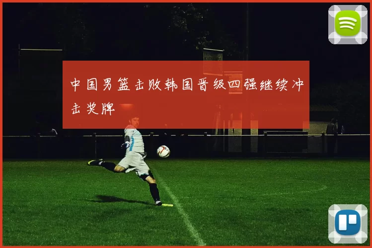 中国男篮击败韩国晋级四强继续冲击奖牌