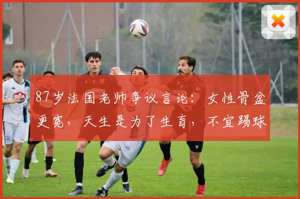 87岁法国老帅争议言论：女性骨盆更宽，天生是为了生育，不宜踢球_居伊_女足_欧冠