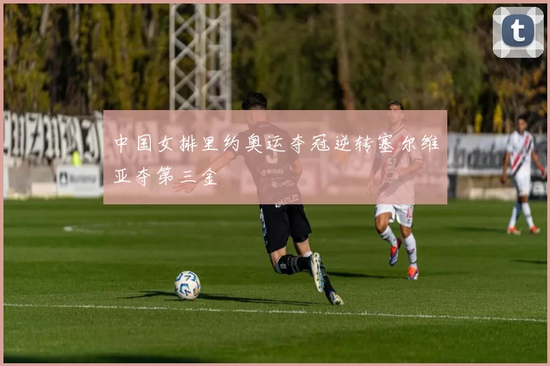 中国女排里约奥运夺冠逆转塞尔维亚夺第三金