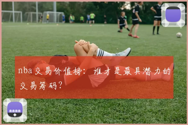 nba交易价值榜：谁才是最具潜力的交易筹码？
