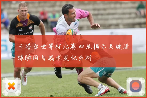 卡塔尔世界杯比赛回放揭示关键进球瞬间与战术变化分析