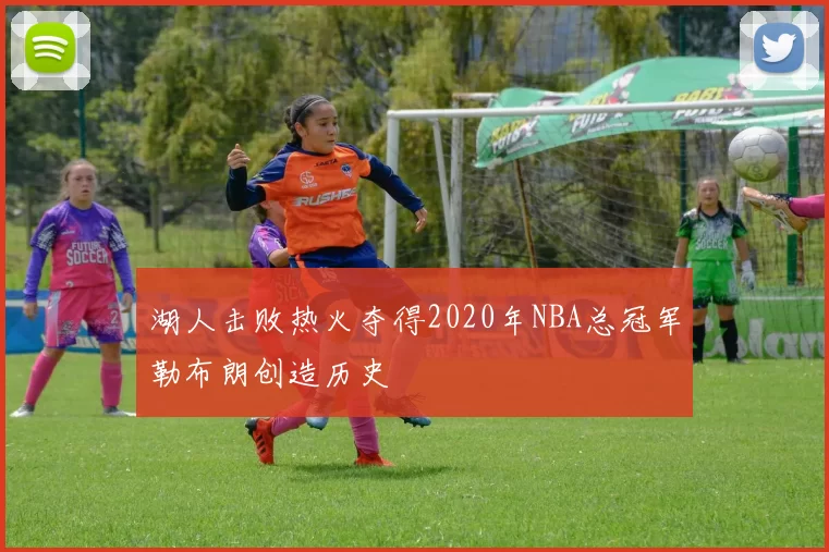 湖人击败热火夺得2020年NBA总冠军勒布朗创造历史