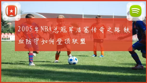 2005年NBA总冠军活塞传奇之路 铁血防守如何登顶联盟