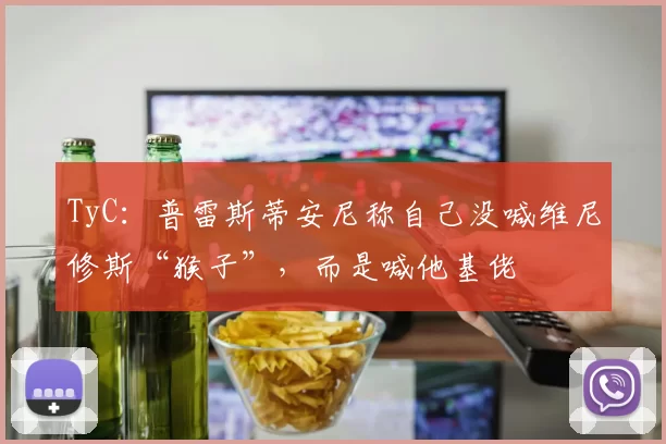 TyC：普雷斯蒂安尼称自己没喊维尼修斯“猴子”，而是喊他基佬