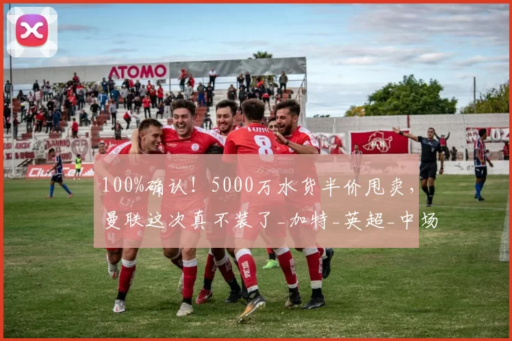 100%确认！5000万水货半价甩卖，曼联这次真不装了_加特_英超_中场