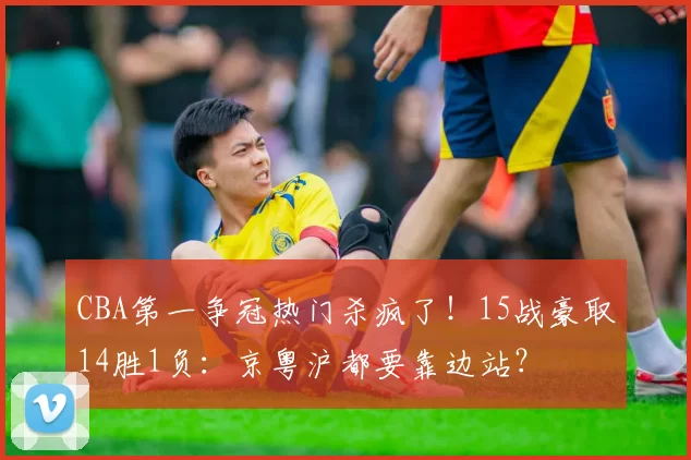 CBA第一争冠热门杀疯了！15战豪取14胜1负：京粤沪都要靠边站？