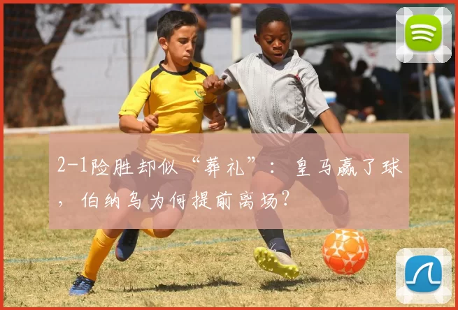 2-1险胜却似“葬礼”：皇马赢了球，伯纳乌为何提前离场？