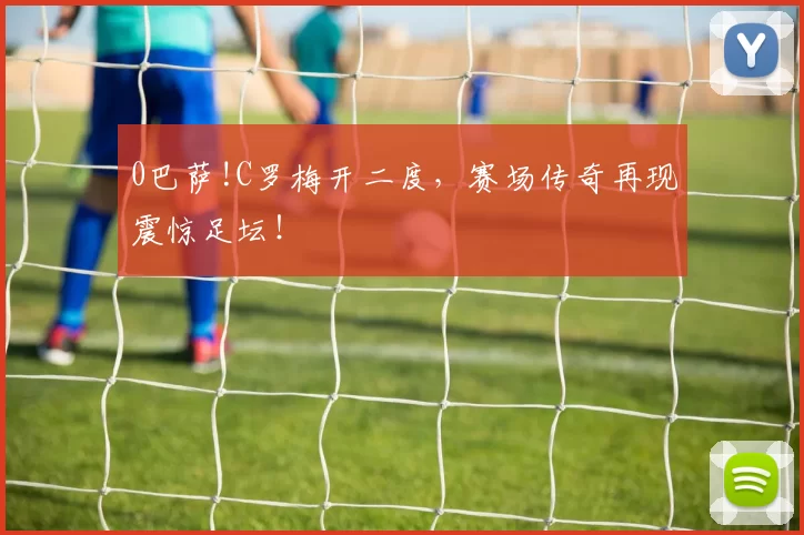 0巴萨!C罗梅开二度，赛场传奇再现震惊足坛！