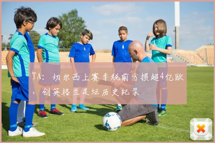 TA：切尔西上赛季税前亏损超4亿欧，创英格兰足坛历史纪录