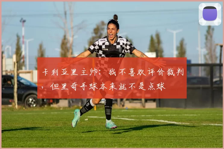 卡利亚里主帅：我不喜欢评价裁判，但里奇手球本来就不是点球