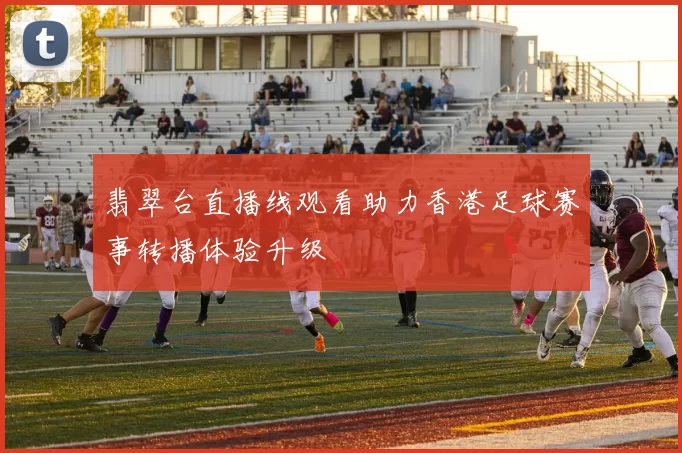 翡翠台直播线观看助力香港足球赛事转播体验升级